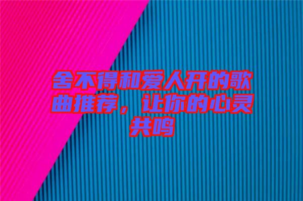 舍不得和愛人開的歌曲推薦，讓你的心靈共鳴