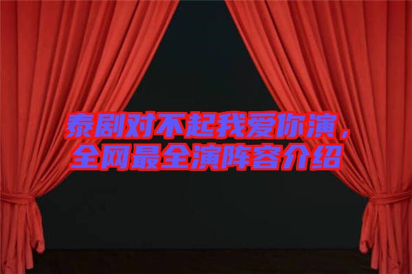 泰劇對(duì)不起我愛你演，全網(wǎng)最全演陣容介紹