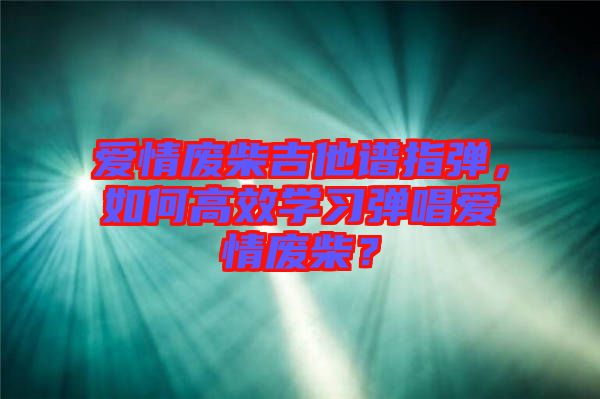 愛情廢柴吉他譜指彈，如何高效學(xué)習(xí)彈唱愛情廢柴？