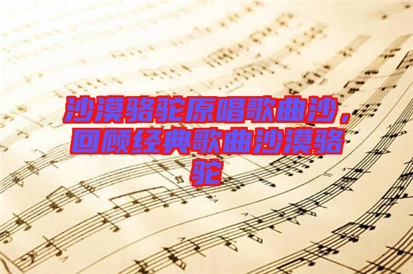 沙漠駱駝原唱歌曲沙，回顧經典歌曲沙漠駱駝