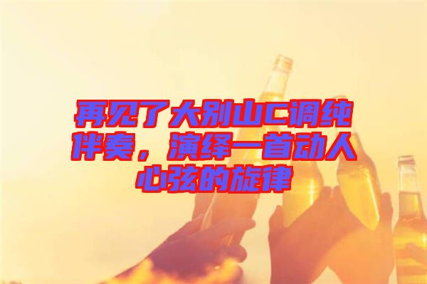 再見了大別山C調(diào)純伴奏，演繹一首動(dòng)人心弦的旋律