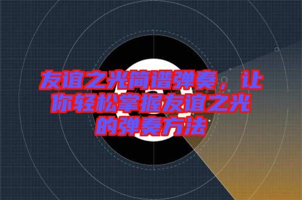友誼之光簡譜彈奏，讓你輕松掌握友誼之光的彈奏方法