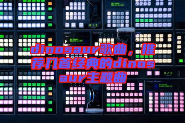 dinosaur歌曲，推薦幾首經(jīng)典的dinosaur主題曲