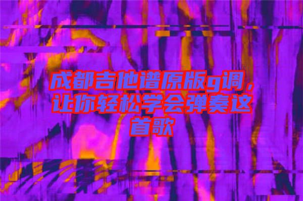 成都吉他譜原版g調(diào)，讓你輕松學(xué)會彈奏這首歌