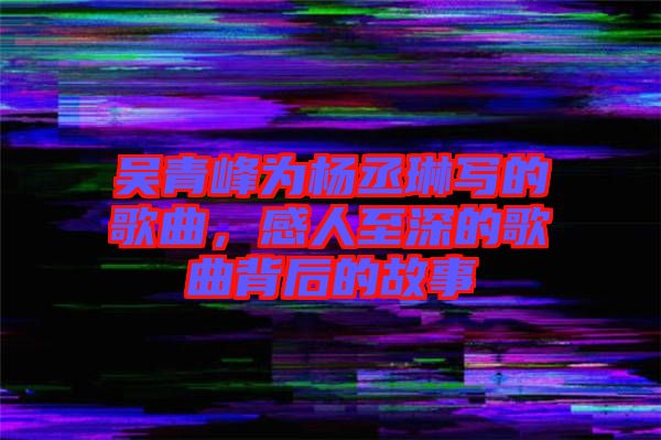 吳青峰為楊丞琳寫的歌曲，感人至深的歌曲背后的故事