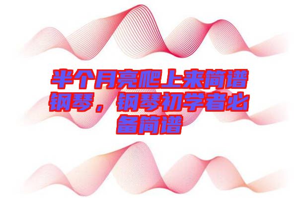 半個(gè)月亮爬上來(lái)簡(jiǎn)譜鋼琴，鋼琴初學(xué)者必備簡(jiǎn)譜