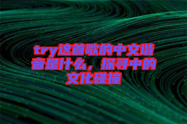 try這首歌的中文諧音是什么，探尋中的文化碰撞