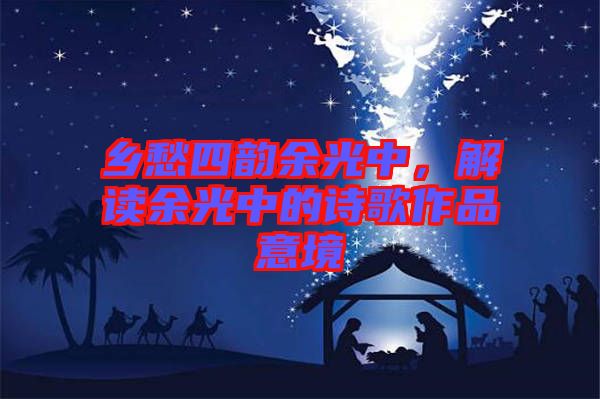 鄉(xiāng)愁四韻余光中，解讀余光中的詩(shī)歌作品意境