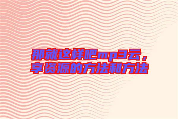 那就這樣吧mp3云，享資源的方法和方法