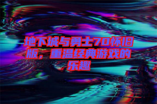 地下城與勇士70懷舊版，重溫經(jīng)典游戲的樂趣