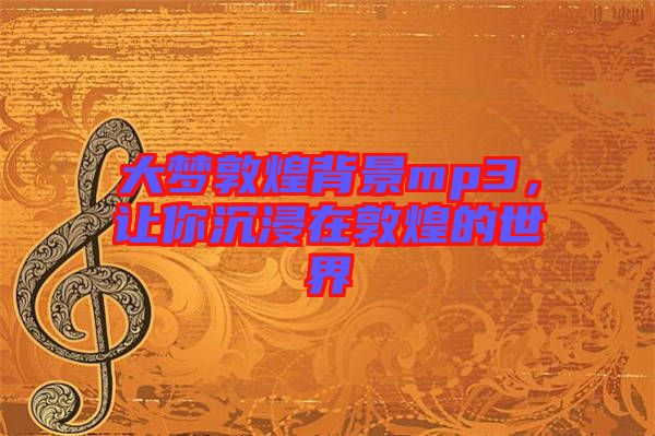 大夢敦煌背景mp3，讓你沉浸在敦煌的世界
