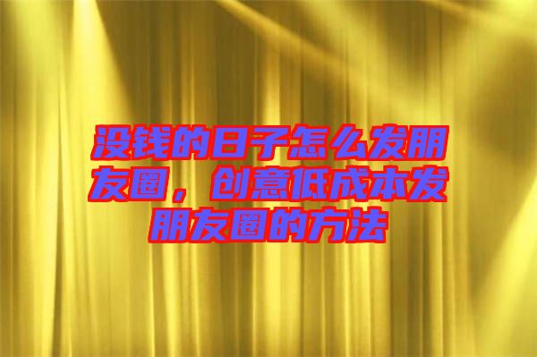 沒錢的日子怎么發(fā)朋友圈，創(chuàng)意低成本發(fā)朋友圈的方法