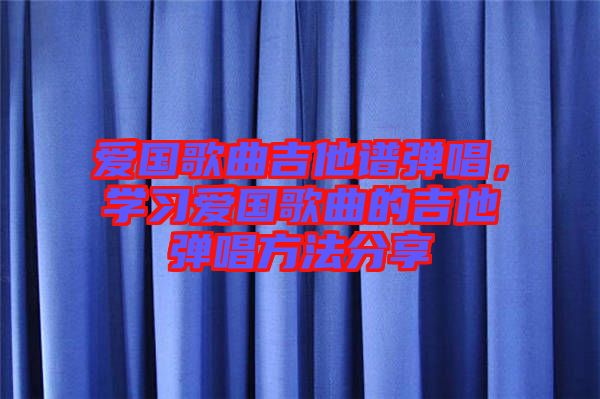 愛國歌曲吉他譜彈唱，學(xué)習(xí)愛國歌曲的吉他彈唱方法分享