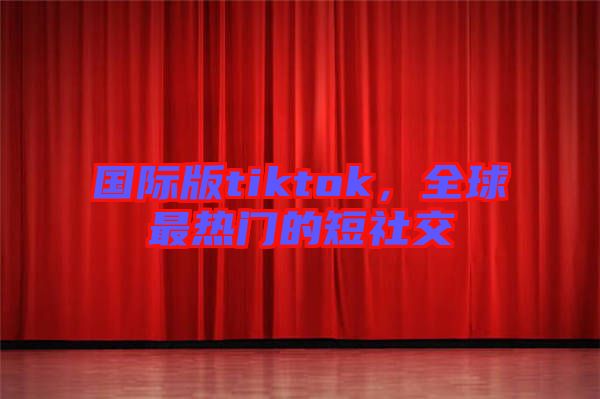 國(guó)際版tiktok，全球最熱門的短社交
