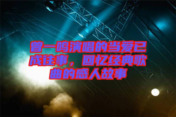 曾一鳴演唱的當(dāng)愛(ài)已成往事，回憶經(jīng)典歌曲的感人故事