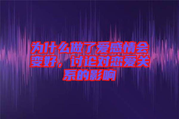 為什么做了愛感情會變好，討論對戀愛關系的影響