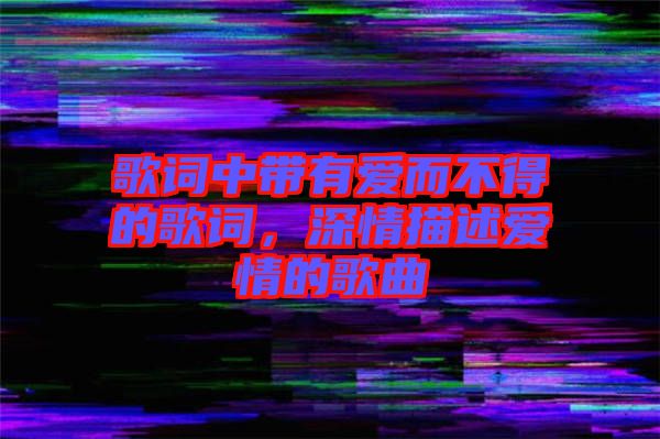 歌詞中帶有愛而不得的歌詞，深情描述愛情的歌曲