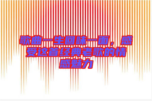 歌曲一生回味一面，感受這首經(jīng)典老歌的情感魅力