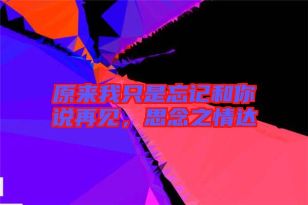 原來我只是忘記和你說再見，思念之情達