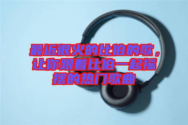 最近很火的比伯的歌，讓你跟著比伯一起搖擺的熱門歌曲