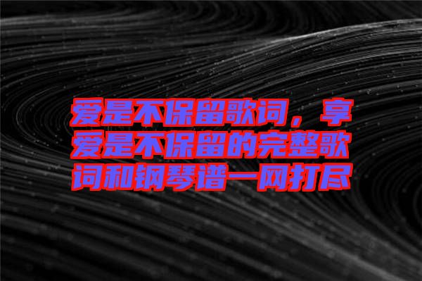愛是不保留歌詞，享愛是不保留的完整歌詞和鋼琴譜一網(wǎng)打盡
