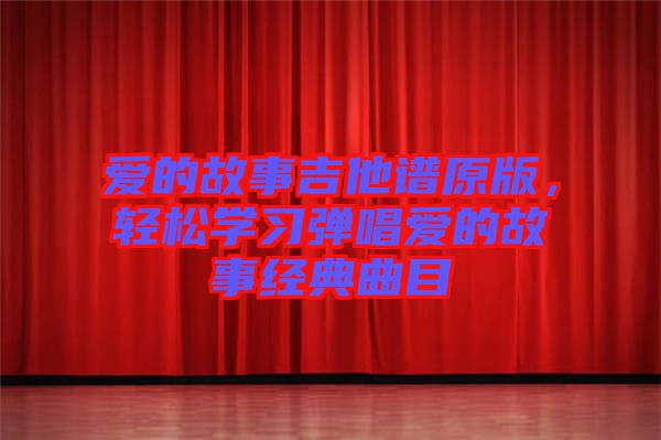 愛的故事吉他譜原版，輕松學(xué)習(xí)彈唱愛的故事經(jīng)典曲目