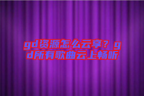 gd資源怎么云享？gd所有歌曲云上暢聽