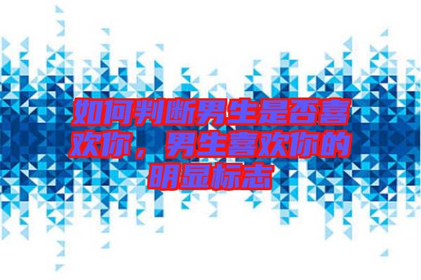 如何判斷男生是否喜歡你，男生喜歡你的明顯標(biāo)志
