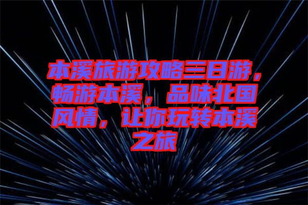 本溪旅游攻略三日游，暢游本溪，品味北國風(fēng)情，讓你玩轉(zhuǎn)本溪之旅