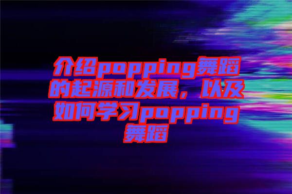介紹popping舞蹈的起源和發(fā)展，以及如何學(xué)習(xí)popping舞蹈