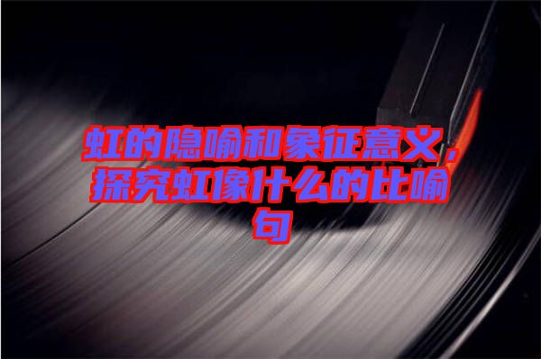 虹的隱喻和象征意義，探究虹像什么的比喻句