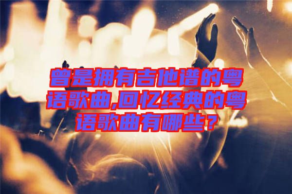 曾是擁有吉他譜的粵語歌曲,回憶經(jīng)典的粵語歌曲有哪些？
