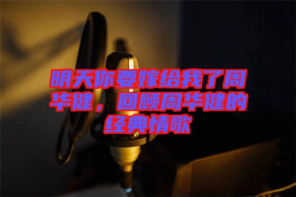 明天你要嫁給我了周華健，回顧周華健的經(jīng)典情歌