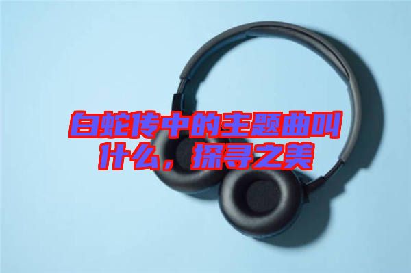 白蛇傳中的主題曲叫什么，探尋之美