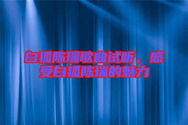 白狐陳瑞歌曲試聽，感受白狐陳瑞的魅力