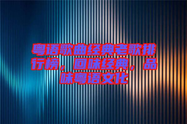 粵語歌曲經(jīng)典老歌排行榜，回味經(jīng)典，品味粵語文化