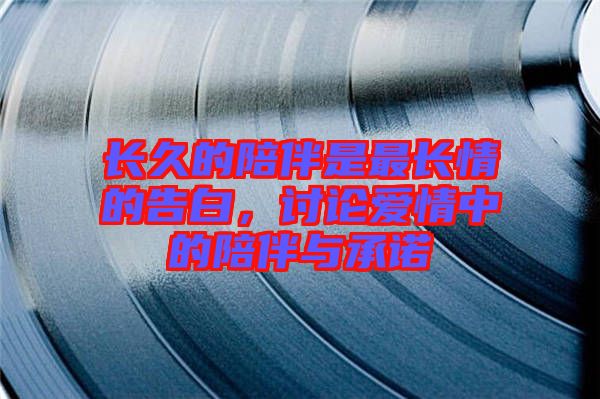 長久的陪伴是最長情的告白，討論愛情中的陪伴與承諾