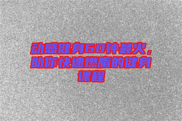 動(dòng)感健身60鐘最火，助你快速燃脂的健身課程