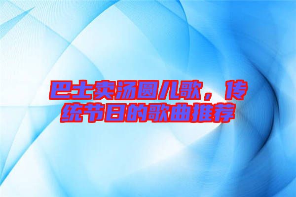 巴士賣湯圓兒歌，傳統(tǒng)節(jié)日的歌曲推薦