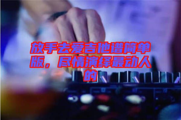放手去愛吉他譜簡單版，盡情演繹最動人的