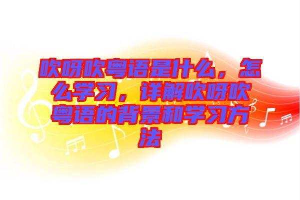 吹呀吹粵語是什么，怎么學習，詳解吹呀吹粵語的背景和學習方法