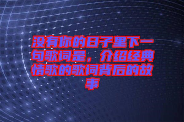 沒有你的日子里下一句歌詞是，介紹經(jīng)典情歌的歌詞背后的故事