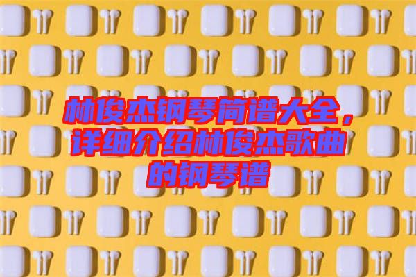 林俊杰鋼琴簡譜大全，詳細(xì)介紹林俊杰歌曲的鋼琴譜