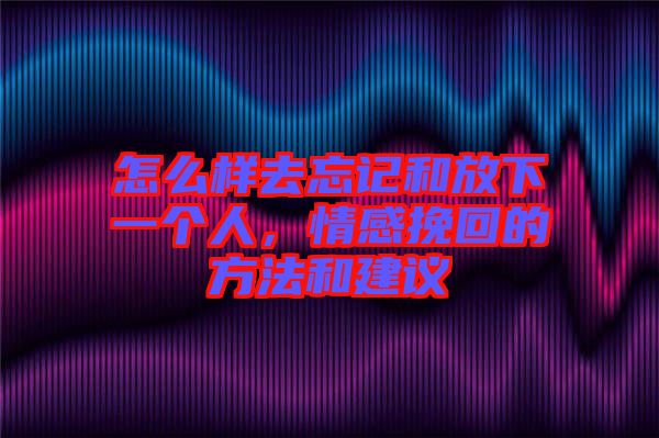 怎么樣去忘記和放下一個(gè)人，情感挽回的方法和建議