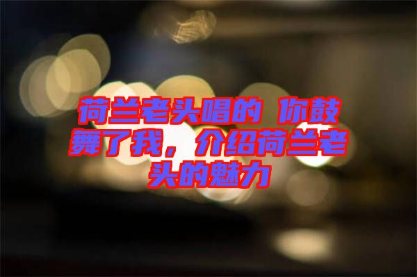 荷蘭老頭唱的巜你鼓舞了我，介紹荷蘭老頭的魅力