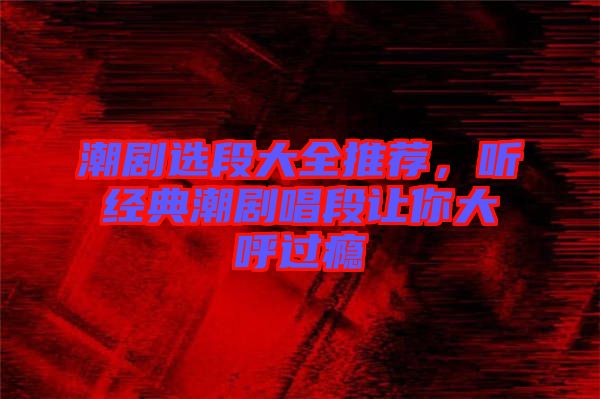 潮劇選段大全推薦，聽經(jīng)典潮劇唱段讓你大呼過癮
