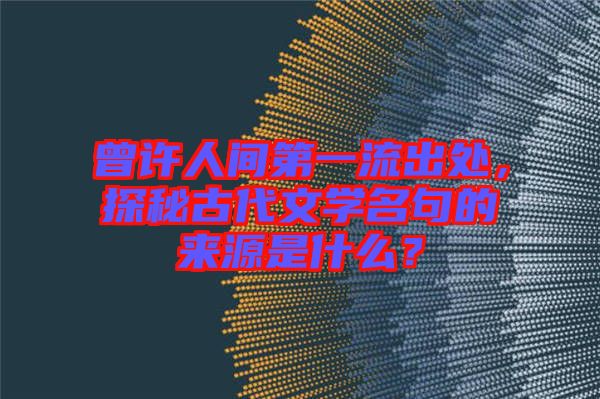 曾許人間第一流出處，探秘古代文學(xué)名句的來源是什么？