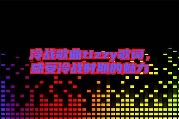 冷戰(zhàn)歌曲tizzy歌詞，感受冷戰(zhàn)時(shí)期的魅力