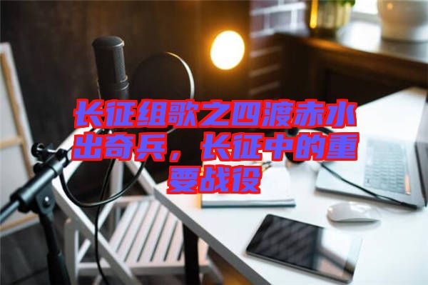 長(zhǎng)征組歌之四渡赤水出奇兵，長(zhǎng)征中的重要戰(zhàn)役