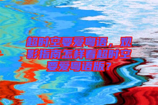 超時空要愛粵語，觀影指南怎樣看超時空要愛粵語版？